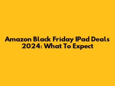 Amazon Black Friday IPad Deals 2024: What To Expect