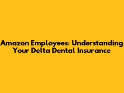 Amazon Employees: Understanding Your Delta Dental Insurance