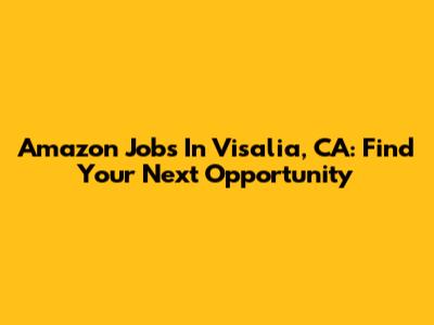 Amazon Jobs In Visalia, CA: Find Your Next Opportunity