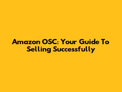 Amazon OSC: Your Guide To Selling Successfully