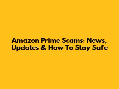 Amazon Prime Scams: News, Updates & How To Stay Safe