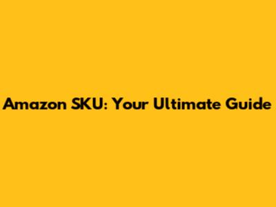 Amazon SKU: Your Ultimate Guide