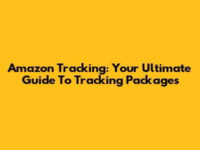 Amazon Tracking: Your Ultimate Guide To Tracking Packages