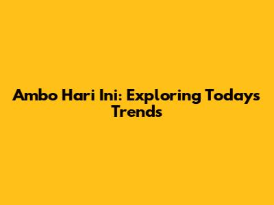 Ambo Hari Ini: Exploring Today's Trends