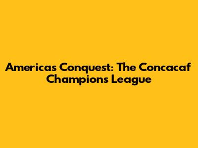America's Conquest: The Concacaf Champions League