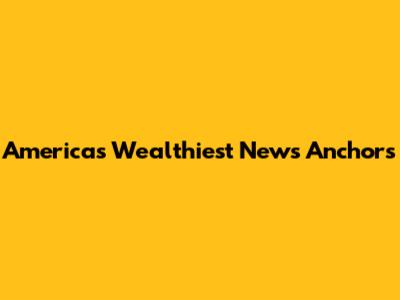 America's Wealthiest News Anchors