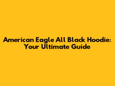 American Eagle All Black Hoodie: Your Ultimate Guide