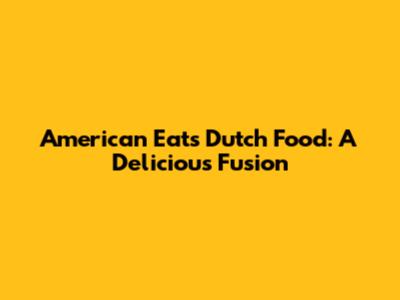 American Eats Dutch Food: A Delicious Fusion