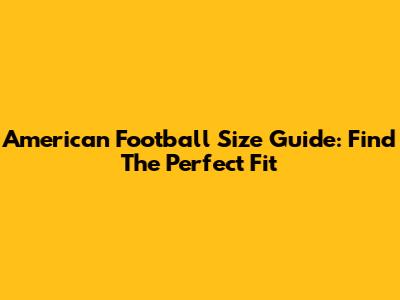 American Football Size Guide: Find The Perfect Fit
