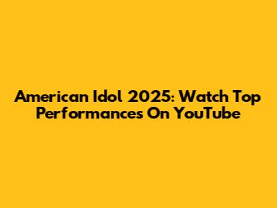American Idol 2025: Watch Top Performances On YouTube