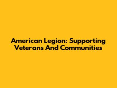 American Legion: Supporting Veterans And Communities