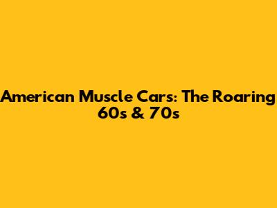 American Muscle Cars: The Roaring 60s & 70s