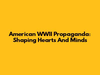 American WWII Propaganda: Shaping Hearts And Minds