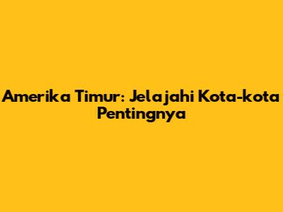 Amerika Timur: Jelajahi Kota-kota Pentingnya