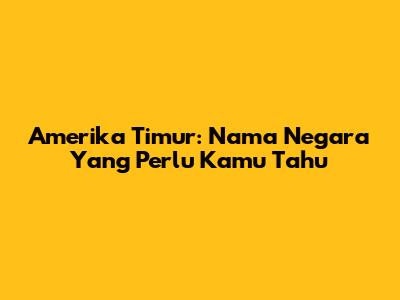 Amerika Timur: Nama Negara Yang Perlu Kamu Tahu