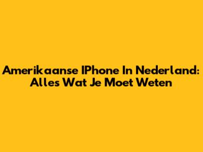 Amerikaanse IPhone In Nederland: Alles Wat Je Moet Weten