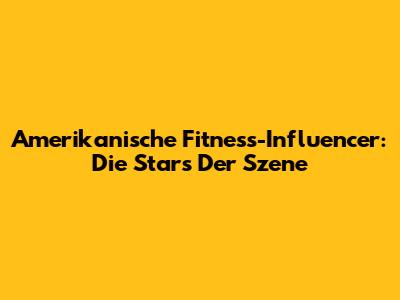 Amerikanische Fitness-Influencer: Die Stars Der Szene