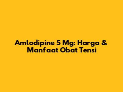 Amlodipine 5 Mg: Harga & Manfaat Obat Tensi