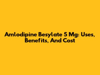 Amlodipine Besylate 5 Mg: Uses, Benefits, And Cost