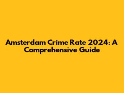 Amsterdam Crime Rate 2024: A Comprehensive Guide
