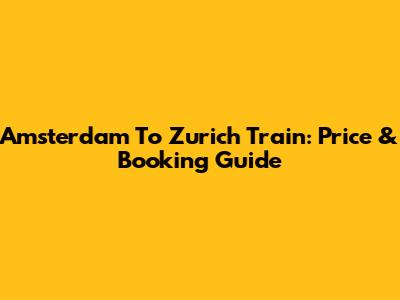 Amsterdam To Zurich Train: Price & Booking Guide