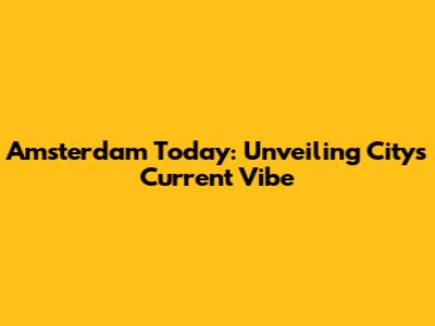 Amsterdam Today: Unveiling City's Current Vibe