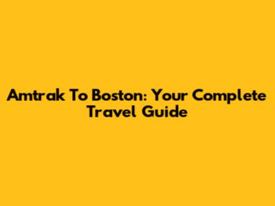 Amtrak To Boston: Your Complete Travel Guide