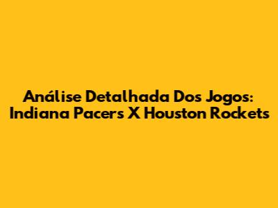 Análise Detalhada Dos Jogos: Indiana Pacers X Houston Rockets