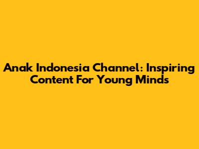 Anak Indonesia Channel: Inspiring Content For Young Minds