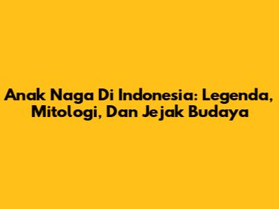 Anak Naga Di Indonesia: Legenda, Mitologi, Dan Jejak Budaya
