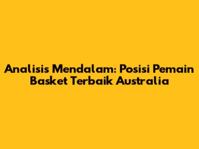 Analisis Mendalam: Posisi Pemain Basket Terbaik Australia