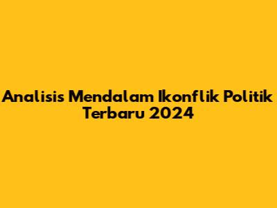 Analisis Mendalam Ikonflik Politik Terbaru 2024