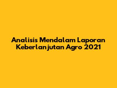 Analisis Mendalam Laporan Keberlanjutan Agro 2021