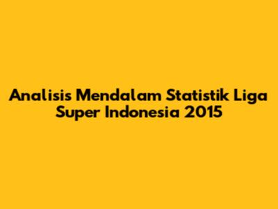 Analisis Mendalam Statistik Liga Super Indonesia 2015