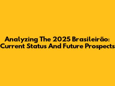 Analyzing The 2025 Brasileirão: Current Status And Future Prospects