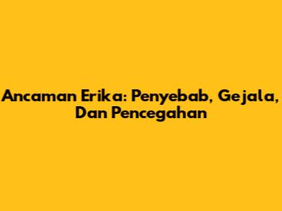 Ancaman Erika: Penyebab, Gejala, Dan Pencegahan