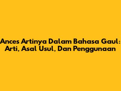 Ances Artinya Dalam Bahasa Gaul: Arti, Asal Usul, Dan Penggunaan