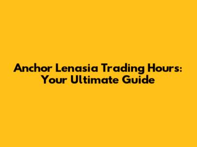 Anchor Lenasia Trading Hours: Your Ultimate Guide