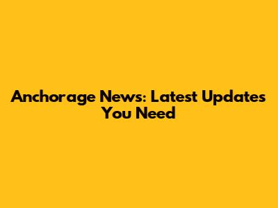 Anchorage News: Latest Updates You Need