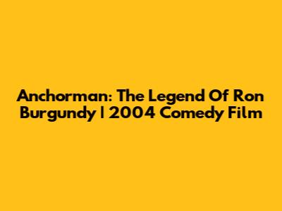 Anchorman: The Legend Of Ron Burgundy | 2004 Comedy Film