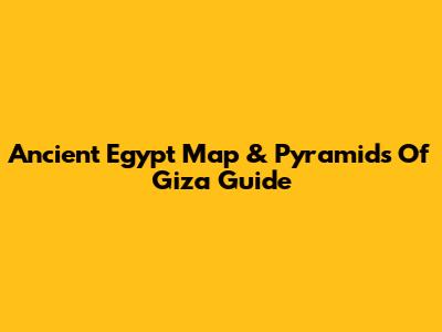 Ancient Egypt Map & Pyramids Of Giza Guide
