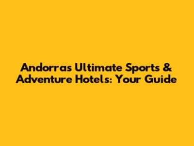 Andorra's Ultimate Sports & Adventure Hotels: Your Guide