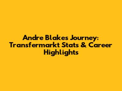 Andre Blake's Journey: Transfermarkt Stats & Career Highlights