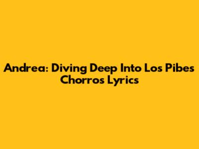 Andrea: Diving Deep Into Los Pibes Chorros' Lyrics