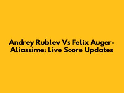 Andrey Rublev Vs Felix Auger-Aliassime: Live Score Updates
