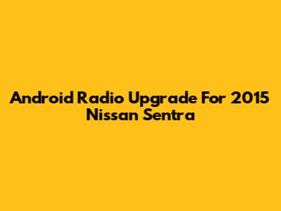 Android Radio Upgrade For 2015 Nissan Sentra