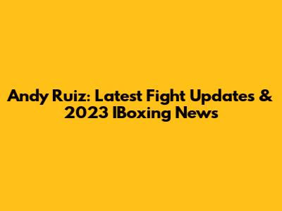 Andy Ruiz: Latest Fight Updates & 2023 IBoxing News