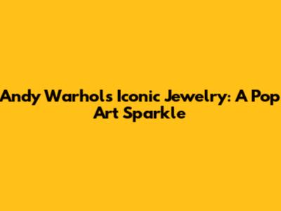 Andy Warhol's Iconic Jewelry: A Pop Art Sparkle