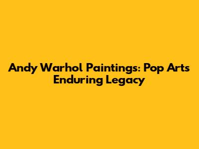 Andy Warhol Paintings: Pop Art's Enduring Legacy