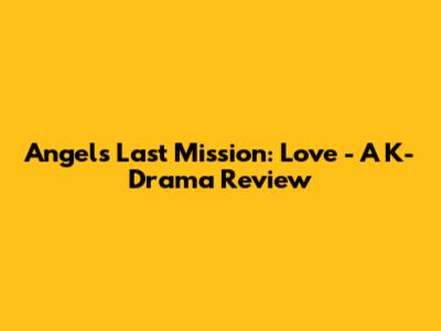 Angel's Last Mission: Love - A K-Drama Review